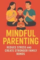 Mindful Parenting: Reduce Stress and Create Stronger Family Bonds, for Busy Families: Stress-Free Strategies to Stay Calm, Connected & Confident: Simple Daily Mindfulness Practices to Reduce Stress B0G6FZZM7V Book Cover