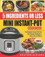 5 Ingredients or Less Mini Instant Pot Cookbook: The Complete Instant Pot Duo Mini Recipes Cookbook to Save Time and Money- Instant Pot Recipes for Weight Loss and Health 1728675154 Book Cover
