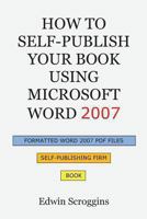 How to Self-Publish Your Book Using Microsoft Word 2007: A Step-By-Step Guide for Designing & Formatting Your Book's Manuscript & Cover to PDF & Pod Press Specifications, Including Those of Createspac 1450559506 Book Cover