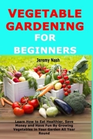 Vegetable Gardening for Beginners: Learn How to Eat Healthier, Save Money and Have Fun By Growing Vegetables in Your Garden All Year Round 1688522875 Book Cover