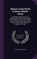Memoir of the North & South Atlantic Ocean: containing sailing directions for navigating the coasts of France, Spain, and Portugal, the west coast of ... rocks, shoals, and dangers, in this navi 1346668000 Book Cover