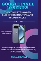 Google Pixel 10 Series: The Complete How-To Guide for Setup, Tips, and Hidden Hacks: Unlock Google AI Features, Master Hidden Tricks, and Get the Most Out of Your Pixel 10, 10 Pro, and10 Pro XL B0FNRS1875 Book Cover
