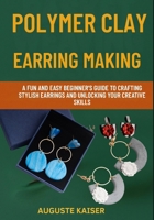 POLYMER CLAY EARRING MAKING: A Fun And Easy Beginner’s Guide To Crafting Stylish Earrings And Unlocking Your Creative Skills B0FRVW36S3 Book Cover