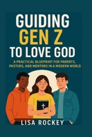Guiding Gen Z to Love God: A Practical Blueprint for Parents, Pastors, and Mentors in a Modern World B0G26LXN5W Book Cover
