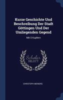 Kurze Geschichte Und Beschreibung Der Stadt G�ttingen Und Der Umliegenden Gegend: Mit 5 Kupfern 1377157873 Book Cover