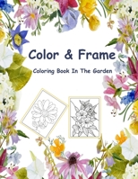 Color & Frame Coloring Book In The Garden: Coloring Book for Adults with Flower Collection Bouquets, Crowns, Swirls, Patterns, Decorations, Inspirational Flower Designs 100 Pages 8.5 x 11 B09TDPTL53 Book Cover