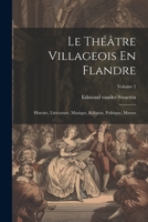 Le Théâtre Villageois En Flandre: Histoire, Littérature, Musique, Religion, Politique, Moeurs; Volume 2 (French Edition) 1022501720 Book Cover