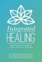 Integrated Healing: Spirit, Mind, Body Solutions to Chronic Health Care Challenges 099854650X Book Cover