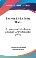 Les Jeux De La Petite Thalie: Ou Nouveaux Petits Drames Dialogues Sur Des Proverbes (1770) 1104139863 Book Cover
