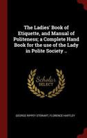 The Ladies' Book of Etiquette, and Manual of Politeness; A Complete Hand Book for the Use of the Lady in Polite Society .. 0342670638 Book Cover