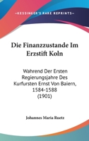 Die Finanzzustande Im Erzstift Koln: Wahrend Der Ersten Regierungsjahre Des Kurfursten Ernst Von Baiern, 1584-1588 (1901) 1161090088 Book Cover