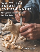 Whittling Animals for Beginners: 15 Beginner - Friendly Projects - Just One Knife (Whittling Fundamentals Series) B0GQMJHTNY Book Cover