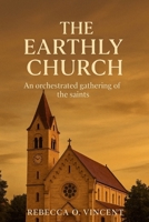 The Earthly Church: An Orchestrated Gathering Of The Saints B0FFMX378J Book Cover