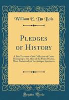 Pledges of History: A Brief Account of the Collection of Coins Belonging to the Mint of the United States, More Particularly of the Antique Specimens (Classic Reprint) 026581913X Book Cover
