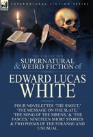 The Collected Supernatural and Weird Fiction of Edward Lucas White: Four Novelettes 'The Snout, ' 'The Message on the Slate, ' 'The Song of the Sirens, ' & 'The Fasces, ' Nineteen Short Stories & Two  1782826033 Book Cover