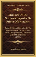 Memoirs Of The Northern Imposter Or Prince Of Swindlers: Being A Faithful Narrative Of The Adventures And Deceptions Of James George Semple, Commonly Called Major Semple 114184222X Book Cover