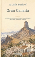 A Little Book of Gran Canaria: A Collection of Volcanic Heights, Atlantic Light, Old Towns and Island Memory B0HFGYLRNY Book Cover