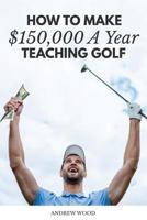 How to Make $150,000 a Year Teaching Golf 1540408574 Book Cover