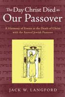 The Day Christ Died as Our Passover: A Harmony of Events at the Death of Christ with the Annual Jewish Passover 1449793088 Book Cover