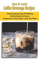 Hot & Cold Coffee Beverage Recipes: Simple Step-By-Step Of Making Coffee Drinks At Home, Frappuccino, Macchiato, Latte And More: Caramel Iced Coffee Recipe B08TQD9HJP Book Cover