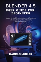 BLENDER 4.5 USER GUIDE FOR BEGINNERS: Master 3D Modeling, Animation, and Rendering with Easy Step-by-Step Tutorials for Absolute Beginners B0FMT94RG4 Book Cover