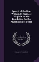 Speech of the Hon. William C. Rives, of Virginia, on the Resolution for the Annexation of Texas 135946235X Book Cover