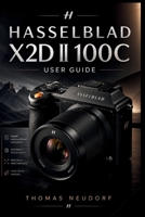 Hasselblad X2d Ii 100c User Guide: The Complete Step-by-Step Guide to Capturing Exceptional Images with Hasselblad’s Flagship Medium Format Camera B0H17KSGY7 Book Cover