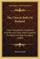 The Church Bells Of Rutland: Their Inscriptions, Traditions, And Peculiar Uses; With Chapters On Bells And Bell Founders 1013963806 Book Cover