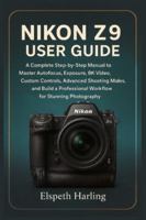 NIKON Z9 USER GUIDE: A Complete Step-by-Step Manual to Master Autofocus, Exposure, 8K Video, Custom Controls, Advanced Shooting Modes, and Build a Professional Workflow for Stunning Photography B0G4GQZW3J Book Cover
