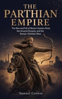 The Parthian Empire: The Rise and Fall of Rome's Eastern Rival, the Arsacid Dynasty, and the Roman-Parthian Wars (Iranian History) B0GZZ38PFX Book Cover