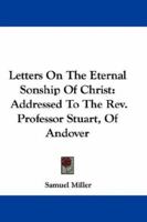 Letters on the Eternal Sonship of Christ: Addressed to the Rev. Professor Stuart, of Andover 0548367760 Book Cover