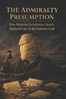 THE ADMIRALTY PRESUMPTION: How Maritime Jurisdiction Quietly Replaced Law on the American Land B0GL29RSZK Book Cover