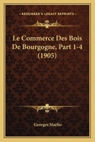 Le Commerce Des Bois De Bourgogne, Part 1-4 (1905) 1160150737 Book Cover
