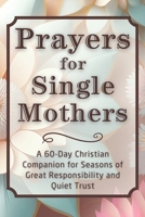 Prayers for Single Mothers: A 60-Day Christian Companion for Seasons of Great Responsibility and Quiet Trust (The Daily Prayer Companion Series) B0GGZDGJ1C Book Cover