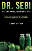 Dr. Sebi: A Plant-Based, Mucusless Diet: How to reverse depression and bloating by cleansing and healing your gut problems and revitalize your body 1802166343 Book Cover