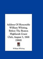 Address of Honorable William Whiting, Before the Boston Highlands Grant Club, August 5, 1868 1354652681 Book Cover