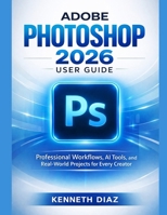 Adobe Photoshop 2026 User Guide: Professional Workflows, AI Tools, and Real-World Projects for Every Creator B0GWXC69YL Book Cover