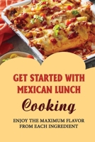 Get Started With Mexican Lunch Cooking: Enjoy The Maximum Flavor From Each Ingredient B09TGM87PD Book Cover