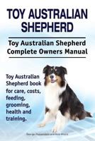 Toy Australian Shepherd. Toy Australian Shepherd Dog Complete Owners Manual. Toy Australian Shepherd Book for Care, Costs, Feeding, Grooming, Health and Training. 1910941980 Book Cover