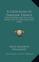 A Catechism Of Familiar Things: Their History, And The Events Which Led To Their Discovery. With A Short Explanation Of Some Of The Principal Natural Phenomena. For The Use Of Schools And Families. 1436719798 Book Cover