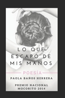 LO QUE ESCAPÓ DE MIS MANOS: POESÍA. PREMIO NACIONAL MOCORITO 2014 1717803717 Book Cover
