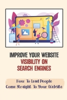 Improve Your Website Visibility On Search Engines: How To Lead People Come Straight To Your Website: Search Engine Optimization Tactics B09CRTXKYN Book Cover