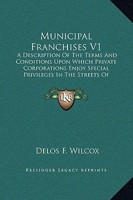 Municipal Franchises V1: A Description Of The Terms And Conditions Upon Which Private Corporations Enjoy Special Privileges In The Streets Of American Cities 116331224X Book Cover