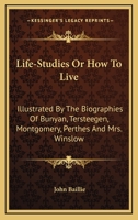 Life-studies: or, How to live. Illustrated in the biographies of Bunyan, Tersteegen, Montgomery, Perthes, and Mrs. Winslow 1163106682 Book Cover