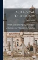 A Classical Dictionary: Containing ... Proper Names Mentioned in Ancient Authors, and Intended to Elucidate ... Points Connected with the Geography, History, Biography, Mythology and Fine Arts of the  1018060510 Book Cover