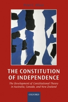 The Constitution of Independence: The Development of Constitutional Theory in Australia, Canada, and New Zealand 0198268955 Book Cover