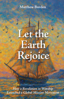 Let the Earth Rejoice: How a Revolution in Worship Launched a Global Mission Movement 1645086232 Book Cover