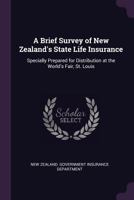 A Brief Survey of New Zealand'S State Life Insurance: Specially Prepared for Distribution at the World'S Fair, St. Louis 1341051471 Book Cover