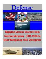 Applying Lessons Learned from Interwar Airpower (1919-1939) to Joint Warfighting with Cyberpower 1502519453 Book Cover