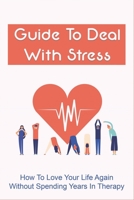 Guide To Deal With Stress: How To Love Your Life Again Without Spending Years In Therapy: How To Love Your Life Again Without Therapy B096TL5R7D Book Cover